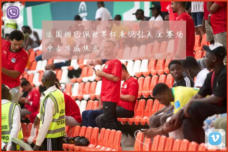 法国姆巴佩世界杯表现引关注 赛场冲击力成焦点