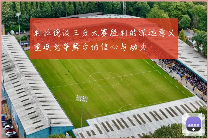 利拉德谈三分大赛胜利的深远意义重返竞争舞台的信心与动力