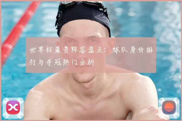 世界杯最贵阵容盘点:球队身价排行与夺冠热门分析