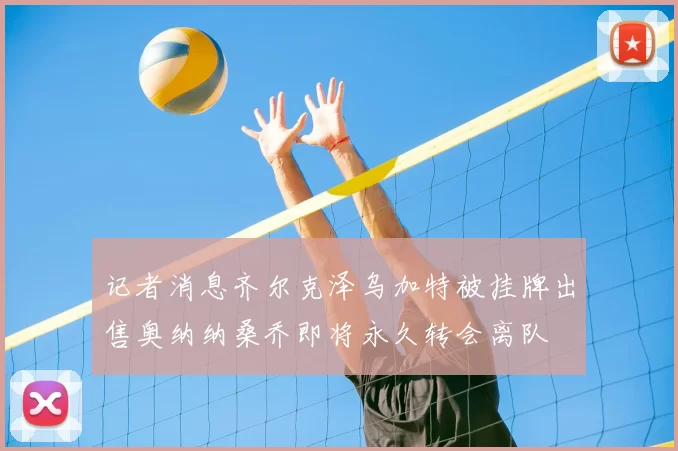 记者消息齐尔克泽乌加特被挂牌出售奥纳纳桑乔即将永久转会离队
