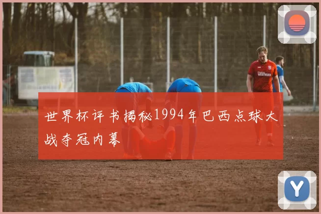 世界杯评书揭秘1994年巴西点球大战夺冠内幕