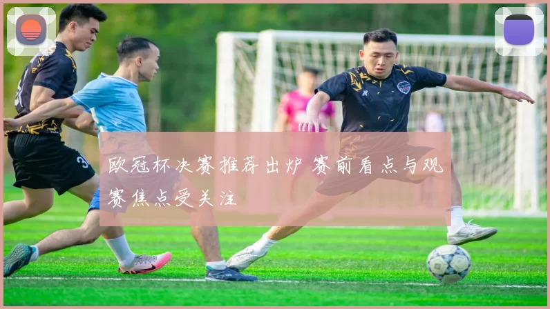 欧冠杯决赛推荐出炉 赛前看点与观赛焦点受关注