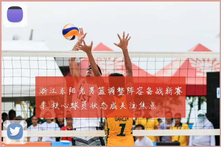 浙江东阳光男篮调整阵容备战新赛季 核心球员状态成关注焦点