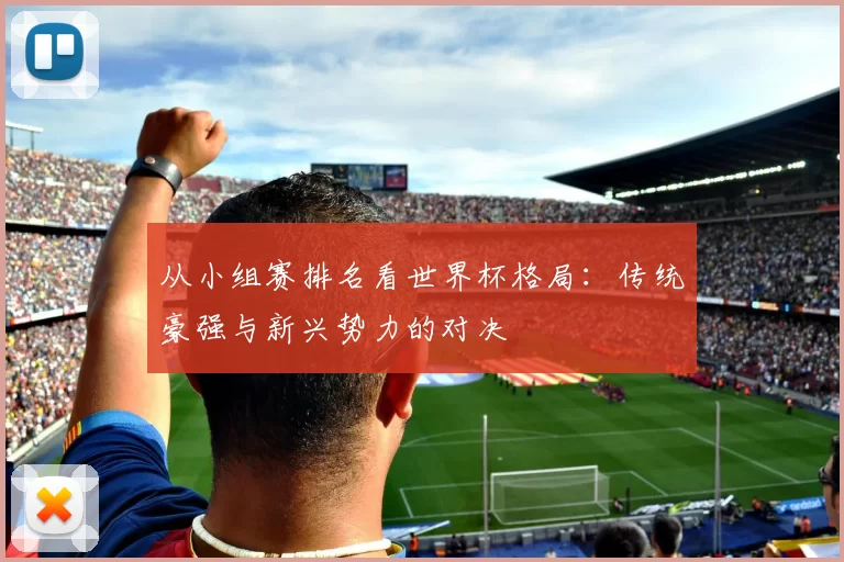 从小组赛排名看世界杯格局:传统豪强与新兴势力的对决