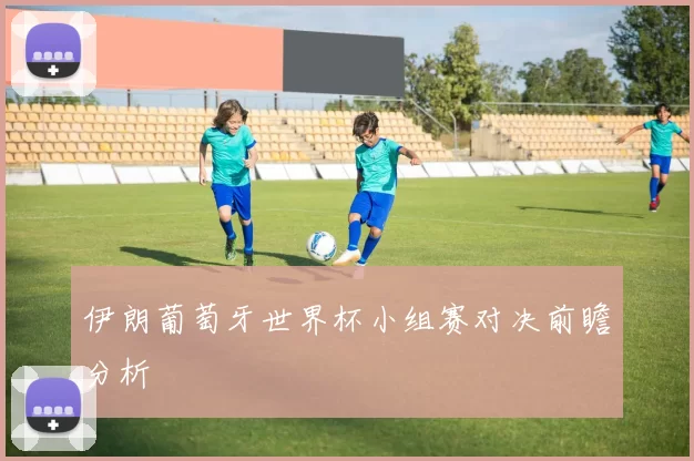 伊朗葡萄牙世界杯小组赛对决前瞻分析
