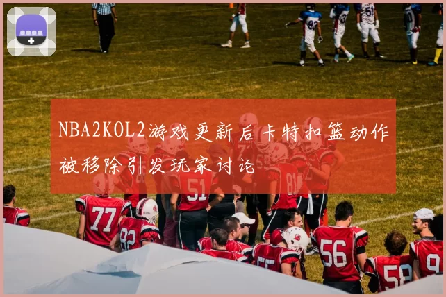 NBA2KOL2游戏更新后卡特扣篮动作被移除引发玩家讨论