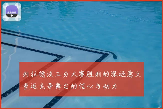 利拉德谈三分大赛胜利的深远意义重返竞争舞台的信心与动力