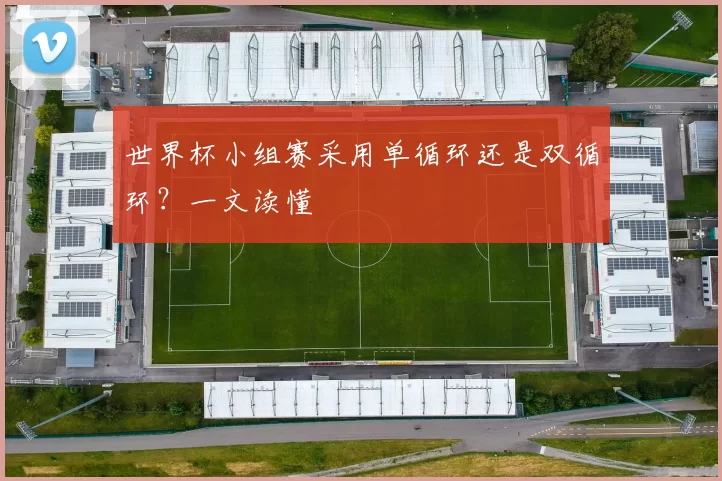 世界杯小组赛采用单循环还是双循环?一文读懂