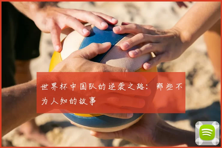 世界杯中国队的逆袭之路:那些不为人知的故事