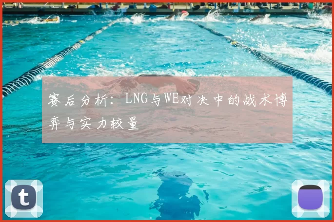 赛后分析:LNG与WE对决中的战术博弈与实力较量