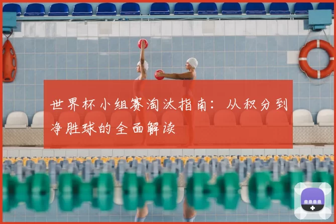 世界杯小组赛淘汰指南：从积分到净胜球的全面解读