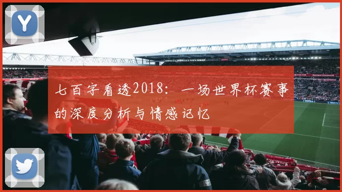 七百字看透2018:一场世界杯赛事的深度分析与情感记忆