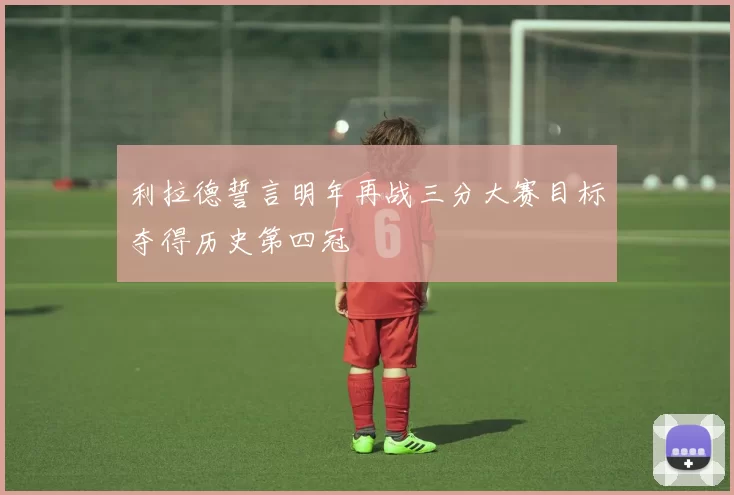 利拉德誓言明年再战三分大赛目标夺得历史第四冠