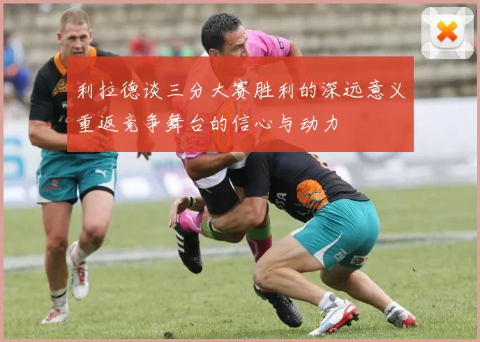 利拉德谈三分大赛胜利的深远意义重返竞争舞台的信心与动力
