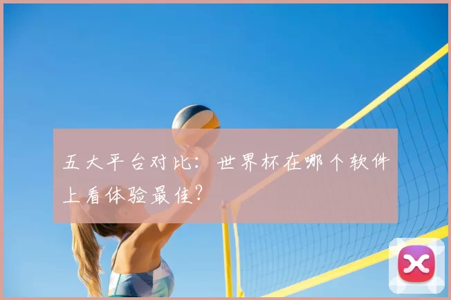 五大平台对比:世界杯在哪个软件上看体验最佳?