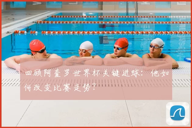 回顾阿奎罗世界杯关键进球:他如何改变比赛走势?