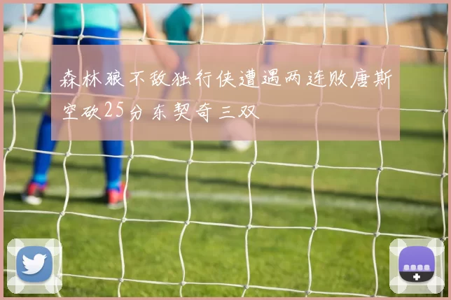 森林狼不敌独行侠遭遇两连败唐斯空砍25分东契奇三双