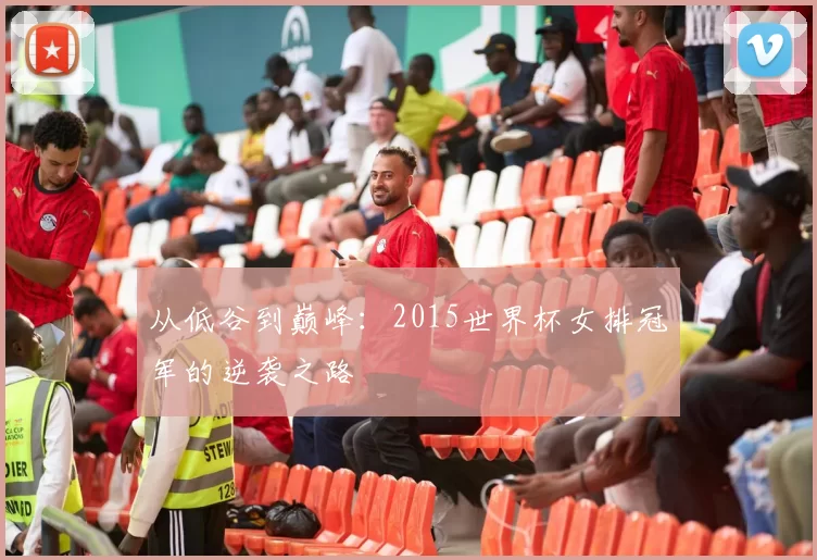 从低谷到巅峰：2015世界杯女排冠军的逆袭之路