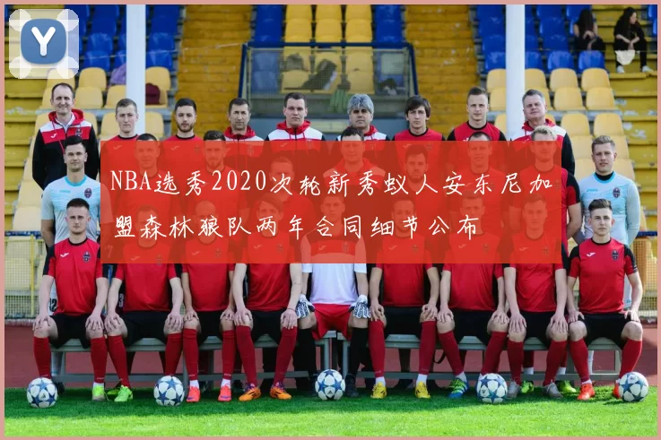NBA选秀2020次轮新秀蚁人安东尼加盟森林狼队两年合同细节公布