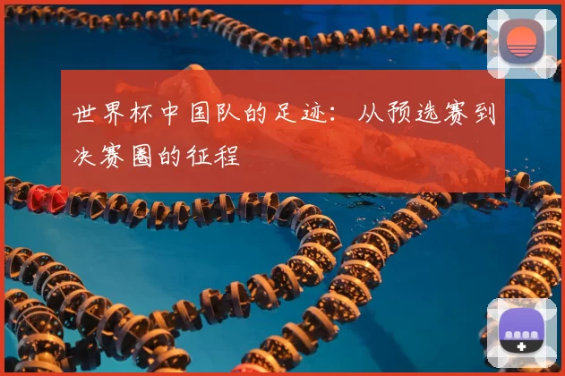 世界杯中国队的足迹：从预选赛到决赛圈的征程