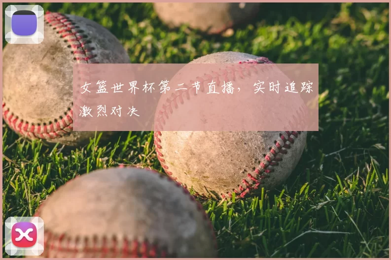 女篮世界杯第二节直播，实时追踪激烈对决
