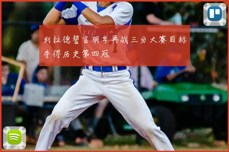 利拉德誓言明年再战三分大赛目标夺得历史第四冠