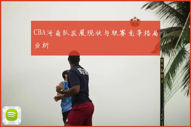 CBA河南队发展现状与联赛竞争格局分析