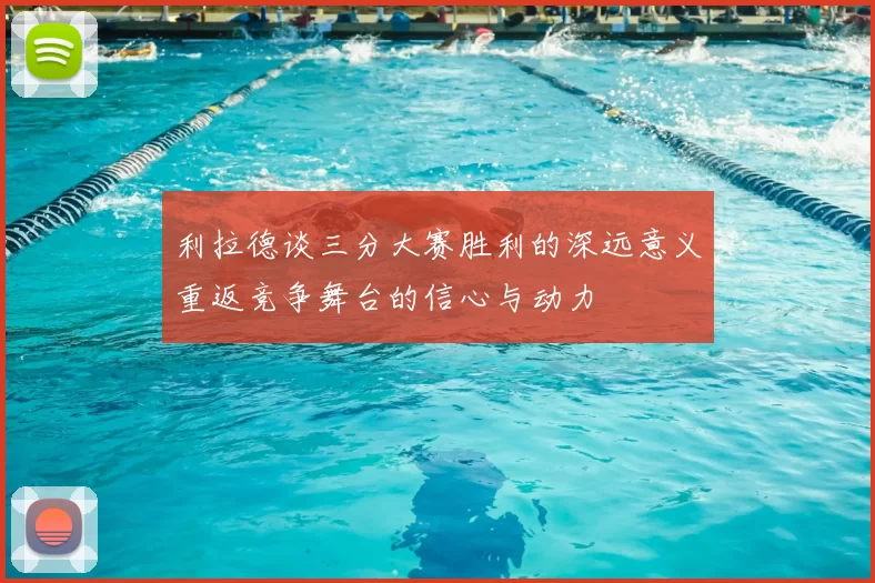 利拉德谈三分大赛胜利的深远意义重返竞争舞台的信心与动力