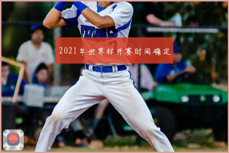 2021年世界杯开赛时间确定
