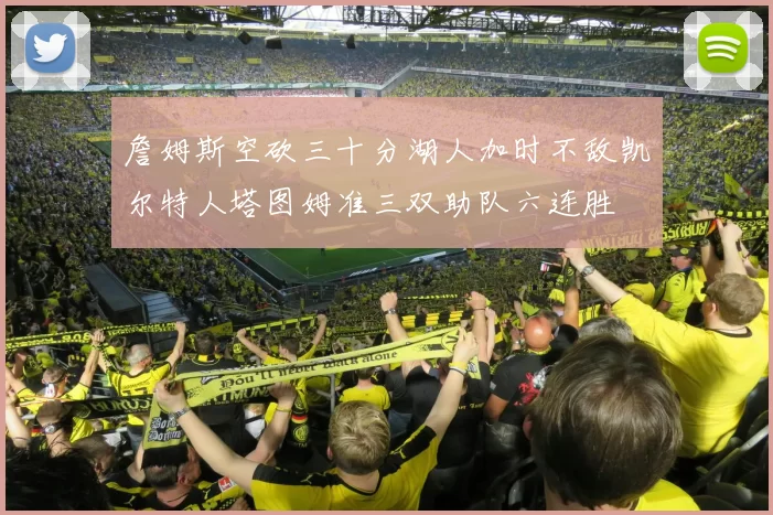 詹姆斯空砍三十分湖人加时不敌凯尔特人塔图姆准三双助队六连胜