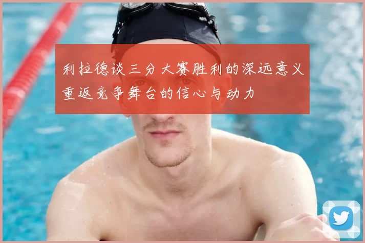 利拉德谈三分大赛胜利的深远意义重返竞争舞台的信心与动力