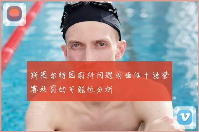 斯图尔特因前科问题或面临十场禁赛处罚的可能性分析