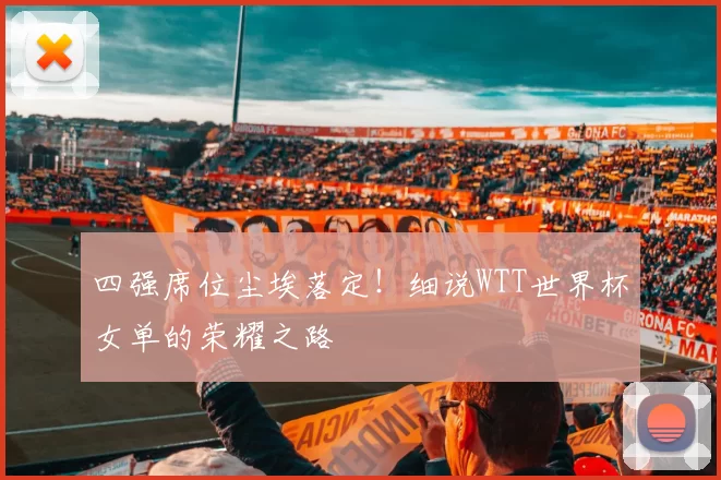 四强席位尘埃落定！细说WTT世界杯女单的荣耀之路