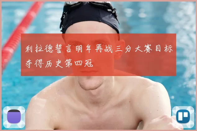 利拉德誓言明年再战三分大赛目标夺得历史第四冠
