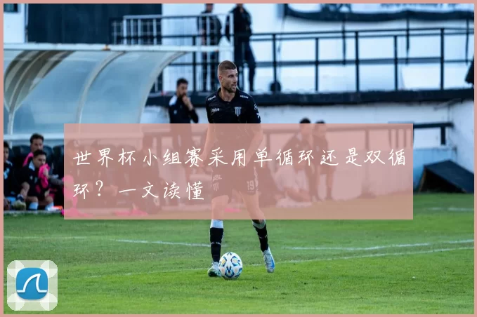 世界杯小组赛采用单循环还是双循环?一文读懂