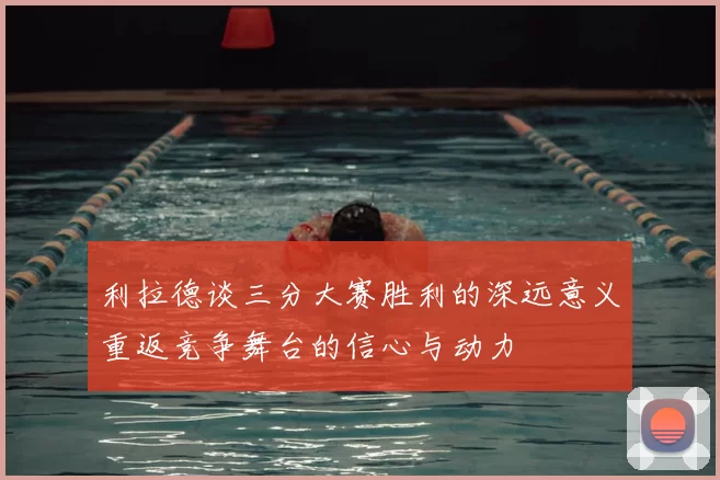 利拉德谈三分大赛胜利的深远意义重返竞争舞台的信心与动力
