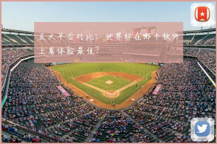 五大平台对比:世界杯在哪个软件上看体验最佳?