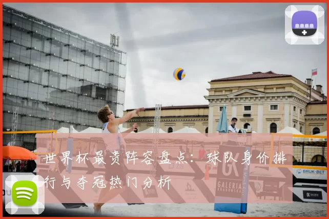 世界杯最贵阵容盘点：球队身价排行与夺冠热门分析
