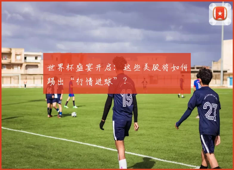 世界杯盛宴开启:这些美股将如何踢出“行情进球”?