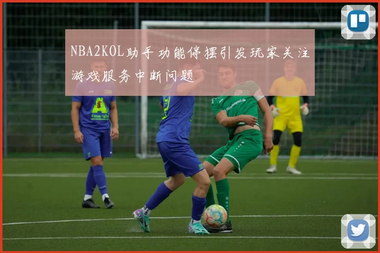 NBA2KOL助手功能停摆引发玩家关注游戏服务中断问题
