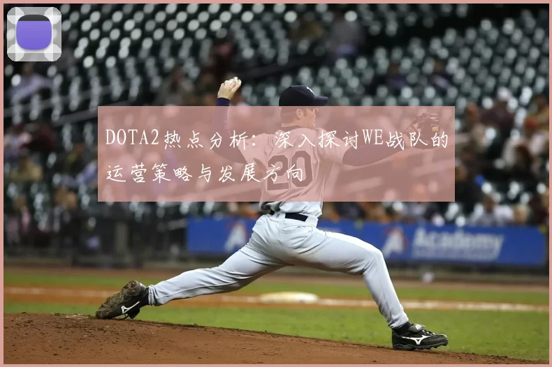 DOTA2热点分析：深入探讨WE战队的运营策略与发展方向