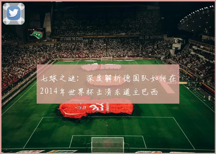 七球之谜:深度解析德国队如何在2014年世界杯击溃东道主巴西