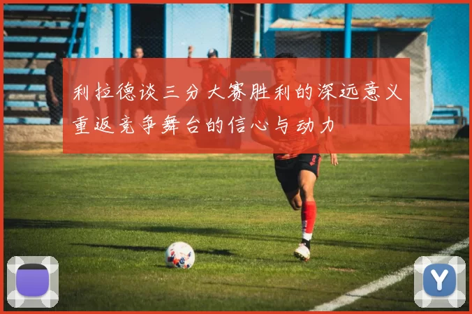 利拉德谈三分大赛胜利的深远意义重返竞争舞台的信心与动力