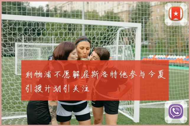 利物浦不愿解雇斯洛特他参与今夏引援计划引关注