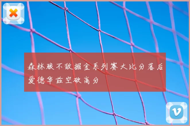 森林狼不敌掘金系列赛大比分落后爱德华兹空砍高分