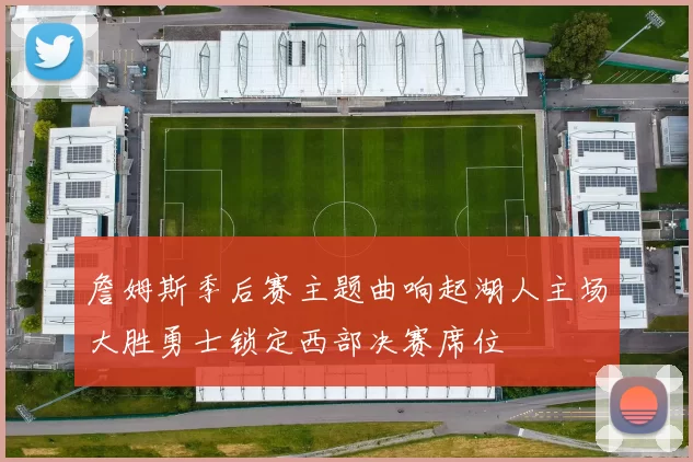 詹姆斯季后赛主题曲响起湖人主场大胜勇士锁定西部决赛席位