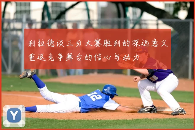 利拉德谈三分大赛胜利的深远意义重返竞争舞台的信心与动力