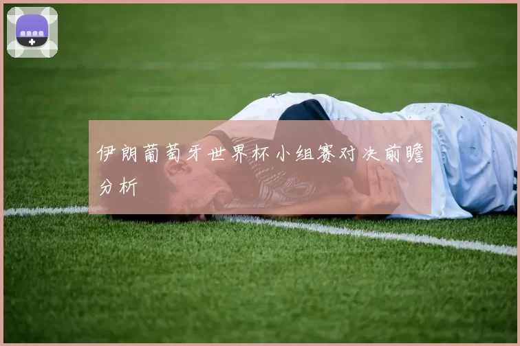 伊朗葡萄牙世界杯小组赛对决前瞻分析