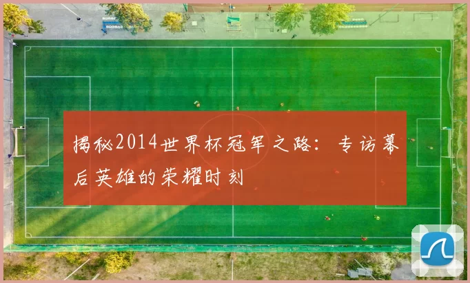 揭秘2014世界杯冠军之路：专访幕后英雄的荣耀时刻