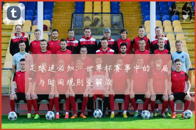 足球迷必知：世界杯赛事中的“局”与时间规则全解读